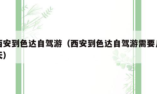 西安到色达自驾游（西安到色达自驾游需要几天）