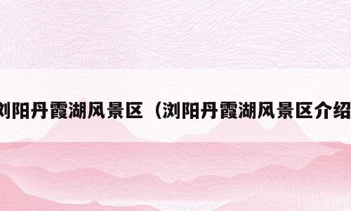 浏阳丹霞湖风景区（浏阳丹霞湖风景区介绍）