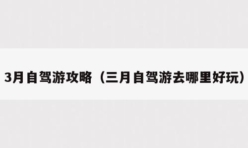 3月自驾游攻略（三月自驾游去哪里好玩）