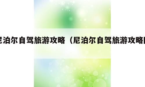 尼泊尔自驾旅游攻略（尼泊尔自驾旅游攻略图）