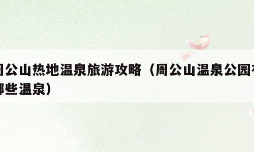 周公山热地温泉旅游攻略（周公山温泉公园有哪些温泉）