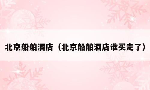 北京船舶酒店（北京船舶酒店谁买走了）