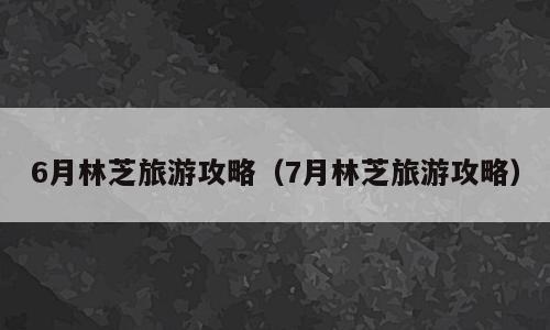 6月林芝旅游攻略（7月林芝旅游攻略）