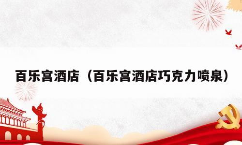 百乐宫酒店（百乐宫酒店巧克力喷泉）