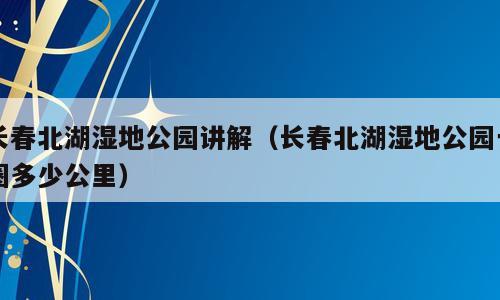 长春北湖湿地公园讲解（长春北湖湿地公园一圈多少公里）