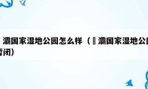 浐灞国家湿地公园怎么样（浐灞国家湿地公园暂闭）