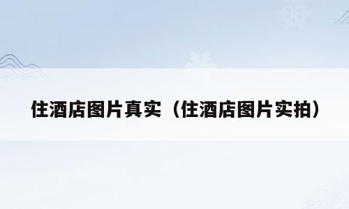 住酒店图片真实（住酒店图片实拍）