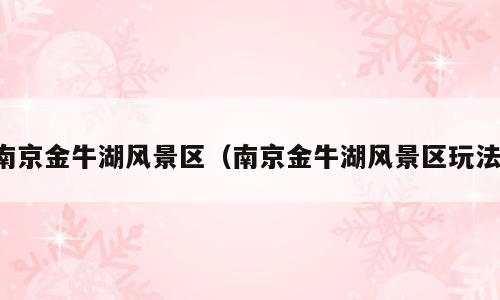 南京金牛湖风景区（南京金牛湖风景区玩法）