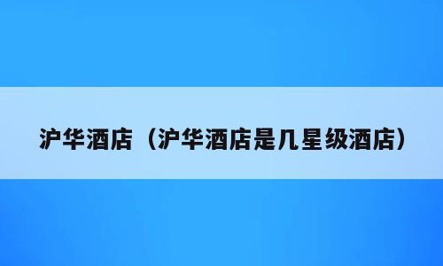 沪华酒店（沪华酒店是几星级酒店）