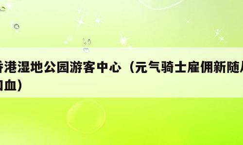 香港湿地公园游客中心（元气骑士雇佣新随从扣血）