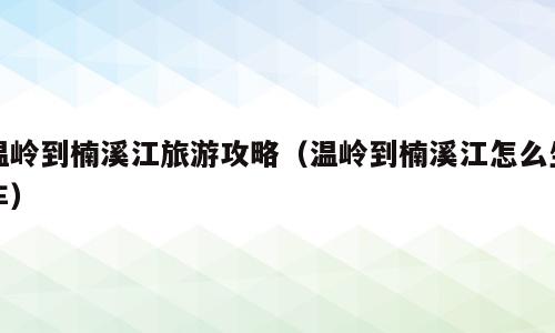 温岭到楠溪江旅游攻略（温岭到楠溪江怎么坐车）