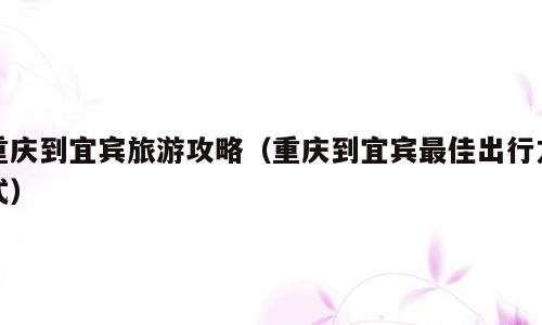 重庆到宜宾旅游攻略（重庆到宜宾最佳出行方式）