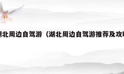 湖北周边自驾游（湖北周边自驾游推荐及攻略）