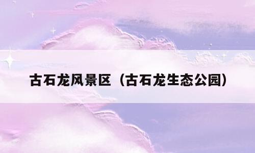 古石龙风景区（古石龙生态公园）