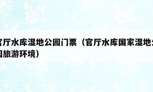 官厅水库湿地公园门票（官厅水库国家湿地公园旅游环境）