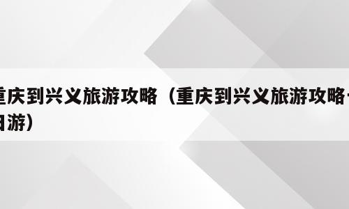 重庆到兴义旅游攻略（重庆到兴义旅游攻略一日游）