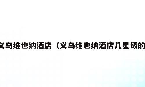 义乌维也纳酒店（义乌维也纳酒店几星级的）