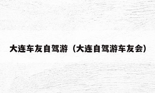大连车友自驾游（大连自驾游车友会）