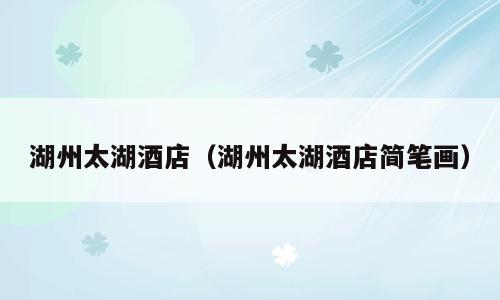 湖州太湖酒店（湖州太湖酒店简笔画）