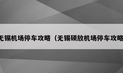无锡机场停车攻略（无锡硕放机场停车攻略）