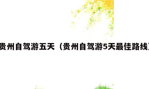 贵州自驾游五天（贵州自驾游5天最佳路线）