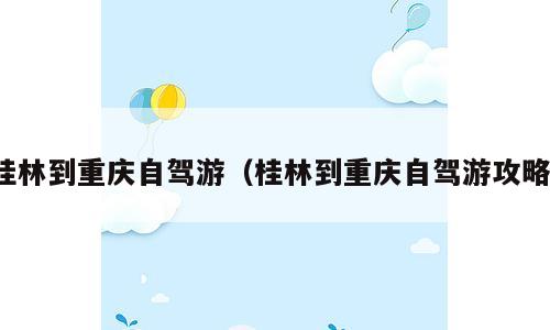 桂林到重庆自驾游（桂林到重庆自驾游攻略）