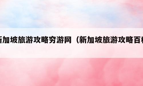 新加坡旅游攻略穷游网（新加坡旅游攻略百科）
