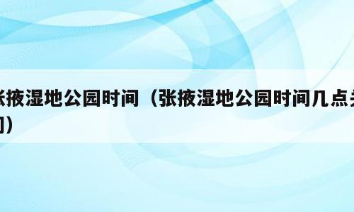 张掖湿地公园时间（张掖湿地公园时间几点关门）