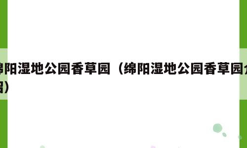 绵阳湿地公园香草园（绵阳湿地公园香草园介绍）