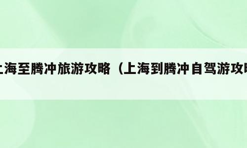 上海至腾冲旅游攻略（上海到腾冲自驾游攻略）