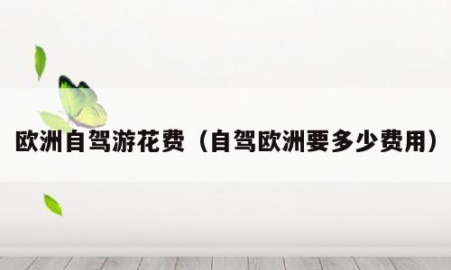 欧洲自驾游花费（自驾欧洲要多少费用）