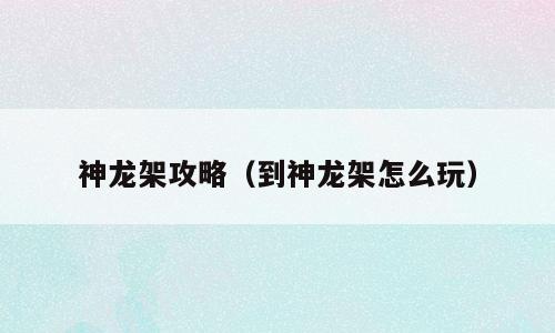 神龙架攻略（到神龙架怎么玩）