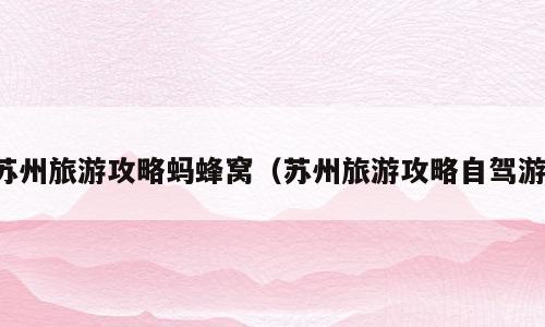 苏州旅游攻略蚂蜂窝（苏州旅游攻略自驾游）