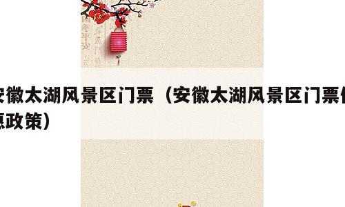 安徽太湖风景区门票（安徽太湖风景区门票优惠政策）