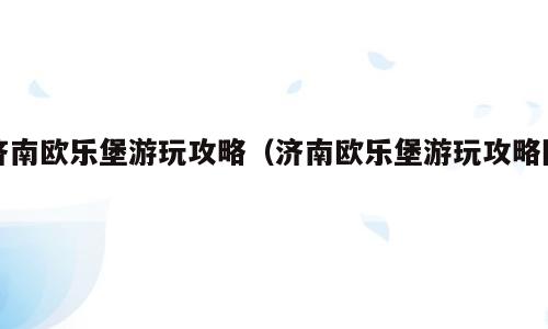 济南欧乐堡游玩攻略（济南欧乐堡游玩攻略图）