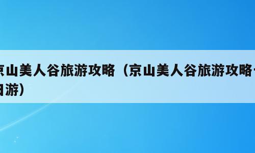 京山美人谷旅游攻略（京山美人谷旅游攻略一日游）