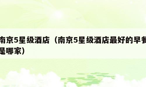 南京5星级酒店（南京5星级酒店最好的早餐是哪家）