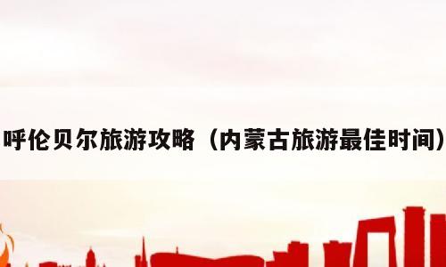 呼伦贝尔旅游攻略（内蒙古旅游最佳时间）