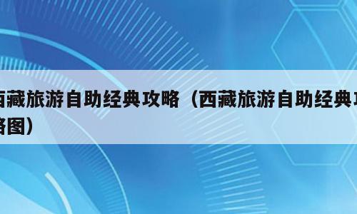 西藏旅游自助经典攻略（西藏旅游自助经典攻略图）