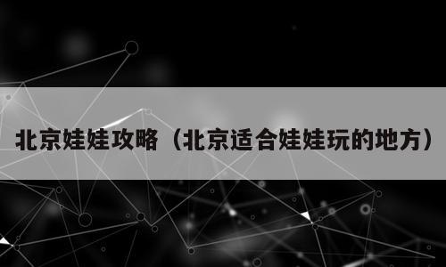 北京娃娃攻略（北京适合娃娃玩的地方）
