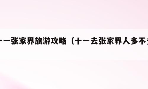 十一张家界旅游攻略（十一去张家界人多不多）