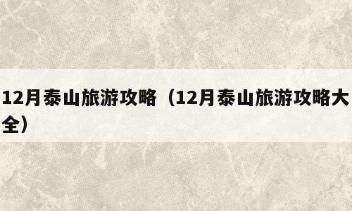 12月泰山旅游攻略（12月泰山旅游攻略大全）