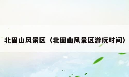 北固山风景区（北固山风景区游玩时间）