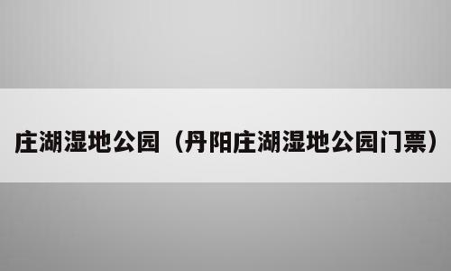 庄湖湿地公园（丹阳庄湖湿地公园门票）