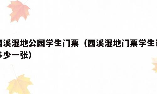 西溪湿地公园学生门票（西溪湿地门票学生证多少一张）