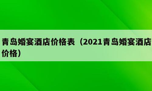 青岛婚宴酒店价格表（2021青岛婚宴酒店价格）