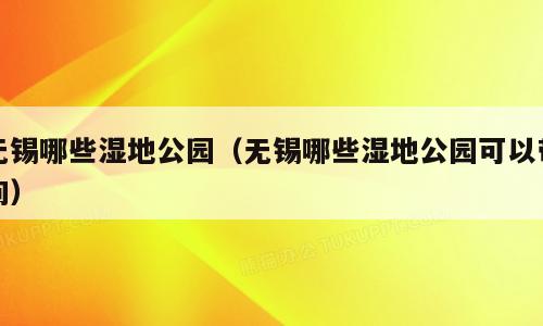 无锡哪些湿地公园（无锡哪些湿地公园可以带狗）