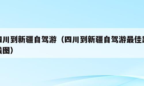 四川到新疆自驾游（四川到新疆自驾游最佳路线图）