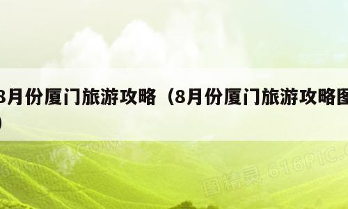8月份厦门旅游攻略（8月份厦门旅游攻略图）