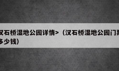 汉石桥湿地公园详情>（汉石桥湿地公园门票多少钱）